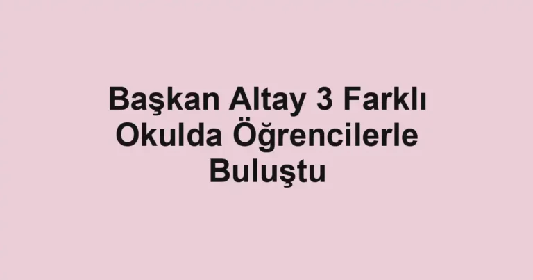 Başkan Altay 3 Farklı Okulda Öğrencilerle Buluştu