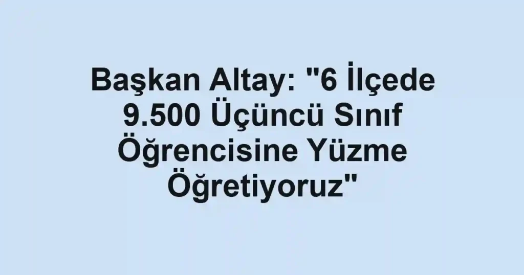 Başkan Altay: "6 İlçede 9.500 Üçüncü Sınıf Öğrencisine Yüzme Öğretiyoruz"
