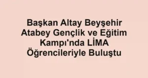 Başkan Altay Beyşehir Atabey Gençlik ve Eğitim Kampı'nda LİMA Öğrencileriyle Buluştu