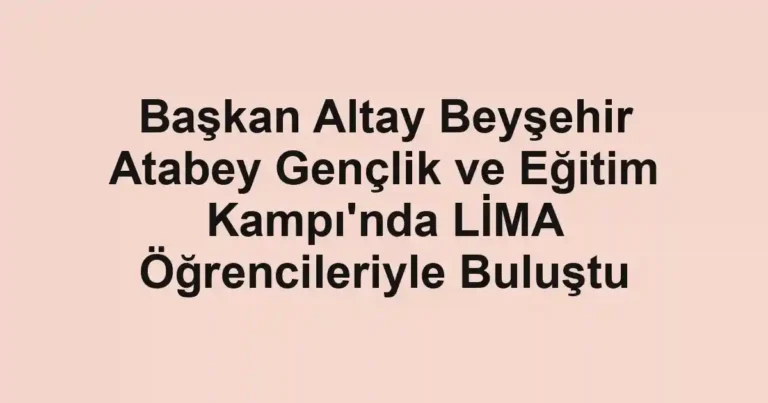Başkan Altay Beyşehir Atabey Gençlik ve Eğitim Kampı'nda LİMA Öğrencileriyle Buluştu