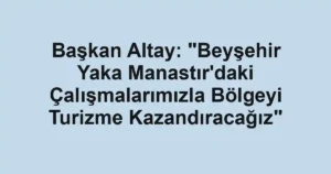 Başkan Altay: "Beyşehir Yaka Manastır'daki Çalışmalarımızla Bölgeyi Turizme Kazandıracağız"