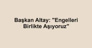 Başkan Altay: "Engelleri Birlikte Aşıyoruz"