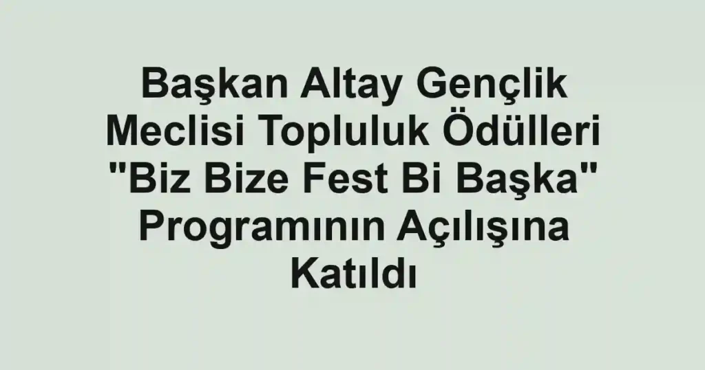 Başkan Altay Gençlik Meclisi Topluluk Ödülleri "Biz Bize Fest Bi Başka" Programının Açılışına Katıldı