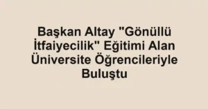 Başkan Altay "Gönüllü İtfaiyecilik" Eğitimi Alan Üniversite Öğrencileriyle Buluştu