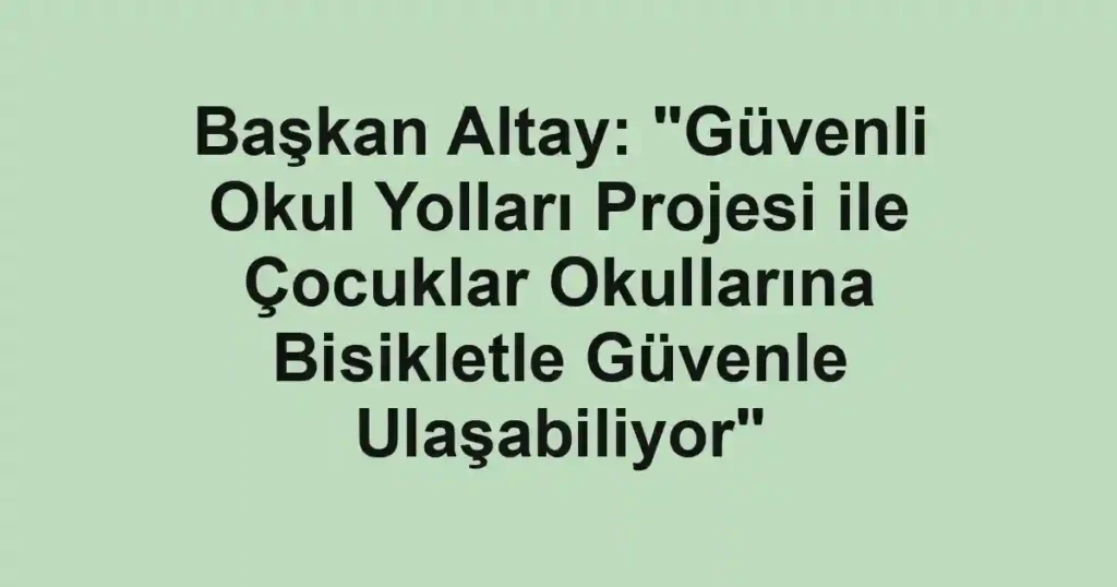 Başkan Altay: "Güvenli Okul Yolları Projesi ile Çocuklar Okullarına Bisikletle Güvenle Ulaşabiliyor"
