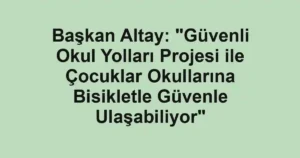 Başkan Altay: "Güvenli Okul Yolları Projesi ile Çocuklar Okullarına Bisikletle Güvenle Ulaşabiliyor"