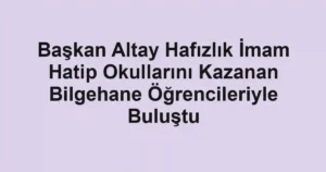 Başkan Altay Hafızlık İmam Hatip Okullarını Kazanan Bilgehane Öğrencileriyle Buluştu