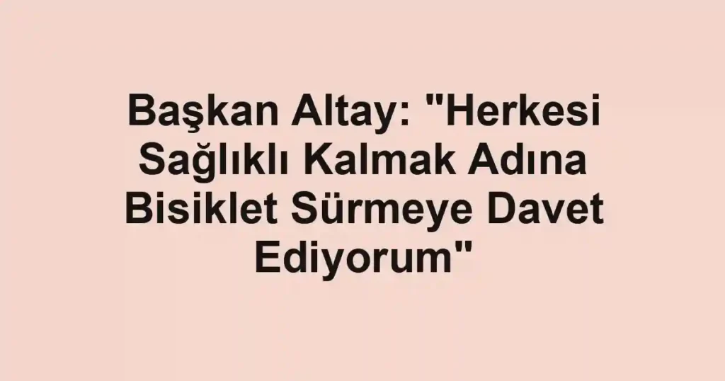 Başkan Altay: "Herkesi Sağlıklı Kalmak Adına Bisiklet Sürmeye Davet Ediyorum"