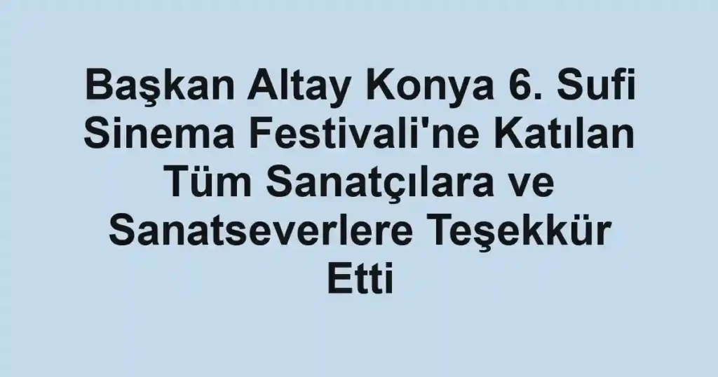 Başkan Altay Konya 6. Sufi Sinema Festivali'ne Katılan Tüm Sanatçılara ve Sanatseverlere Teşekkür Etti