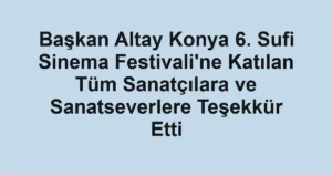 Başkan Altay Konya 6. Sufi Sinema Festivali'ne Katılan Tüm Sanatçılara ve Sanatseverlere Teşekkür Etti