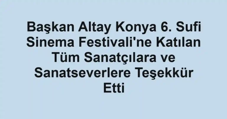 Başkan Altay Konya 6. Sufi Sinema Festivali'ne Katılan Tüm Sanatçılara ve Sanatseverlere Teşekkür Etti