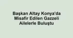 Başkan Altay Konya'da Misafir Edilen Gazzeli Ailelerle Buluştu