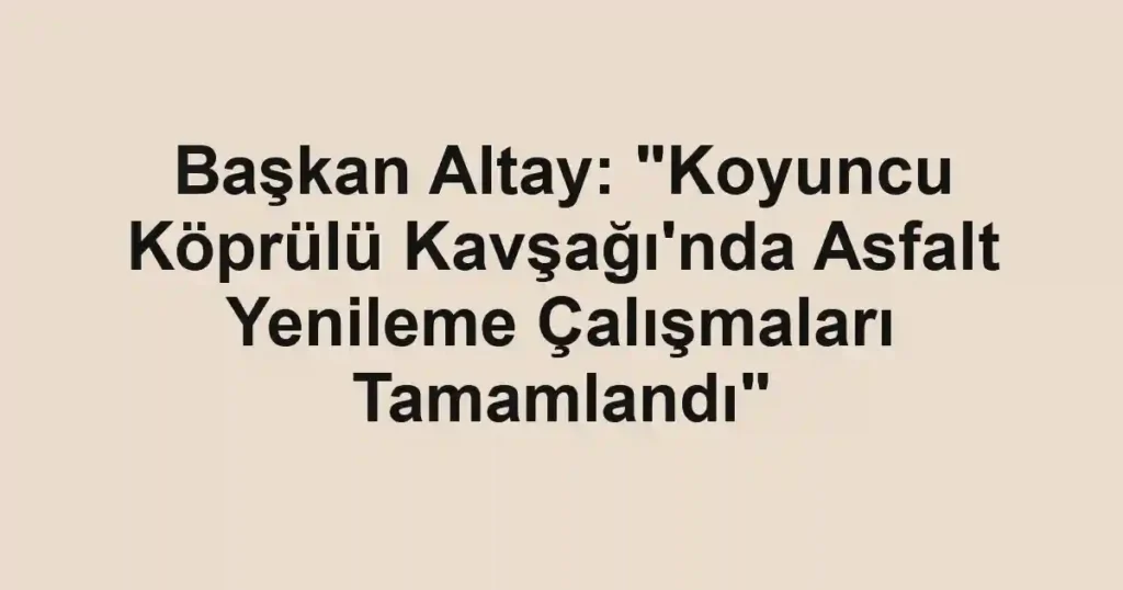 Başkan Altay: "Koyuncu Köprülü Kavşağı'nda Asfalt Yenileme Çalışmaları Tamamlandı"