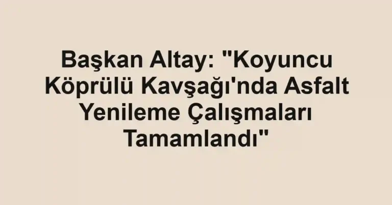 Başkan Altay: "Koyuncu Köprülü Kavşağı'nda Asfalt Yenileme Çalışmaları Tamamlandı"
