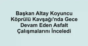 Başkan Altay Koyuncu Köprülü Kavşağı'nda Gece Devam Eden Asfalt Çalışmalarını İnceledi