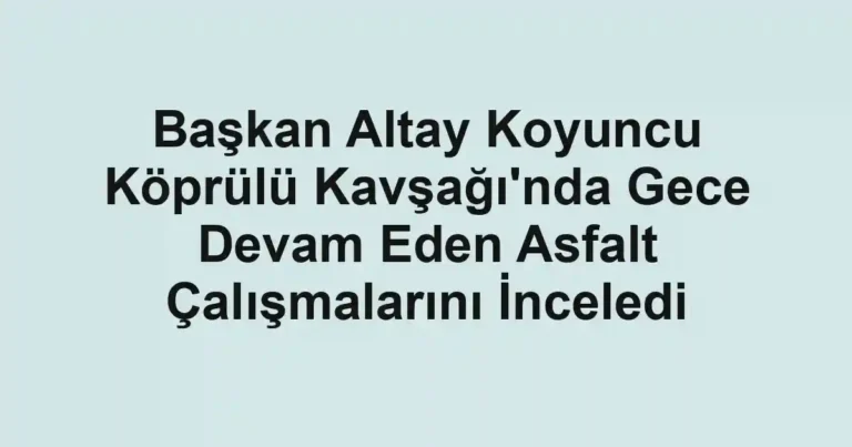 Başkan Altay Koyuncu Köprülü Kavşağı'nda Gece Devam Eden Asfalt Çalışmalarını İnceledi