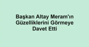 Başkan Altay Meram'ın Güzelliklerini Görmeye Davet Etti