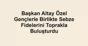 Başkan Altay Özel Gençlerle Birlikte Sebze Fidelerini Toprakla Buluşturdu