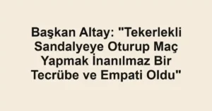 Başkan Altay: "Tekerlekli Sandalyeye Oturup Maç Yapmak İnanılmaz Bir Tecrübe ve Empati Oldu"