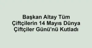 Başkan Altay Tüm Çiftçilerin 14 Mayıs Dünya Çiftçiler Günü'nü Kutladı