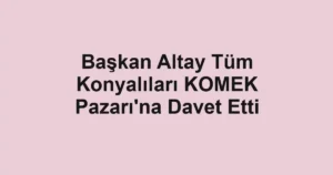 Başkan Altay Tüm Konyalıları KOMEK Pazarı'na Davet Etti