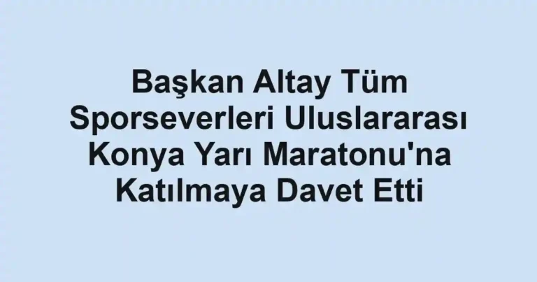 Başkan Altay Tüm Sporseverleri Uluslararası Konya Yarı Maratonu'na Katılmaya Davet Etti