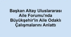 Başkan Altay Uluslararası Aile Forumu'nda Büyükşehir'in Aile Odaklı Çalışmalarını Anlattı