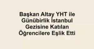 Başkan Altay YHT ile Günübirlik İstanbul Gezisine Katılan Öğrencilere Eşlik Etti