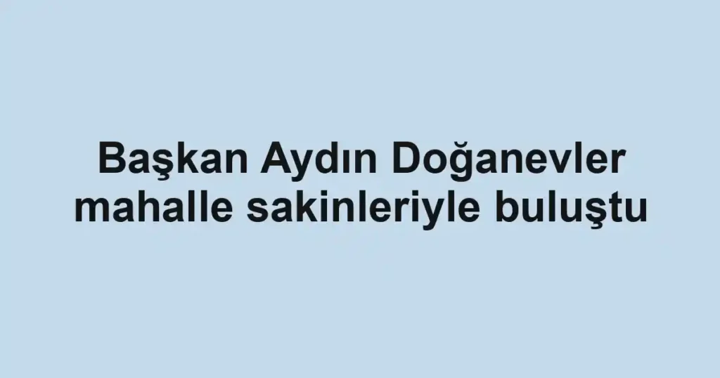 Başkan Aydın Doğanevler mahalle sakinleriyle buluştu