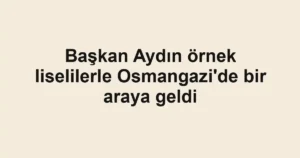 Başkan Aydın örnek liselilerle Osmangazi'de bir araya geldi