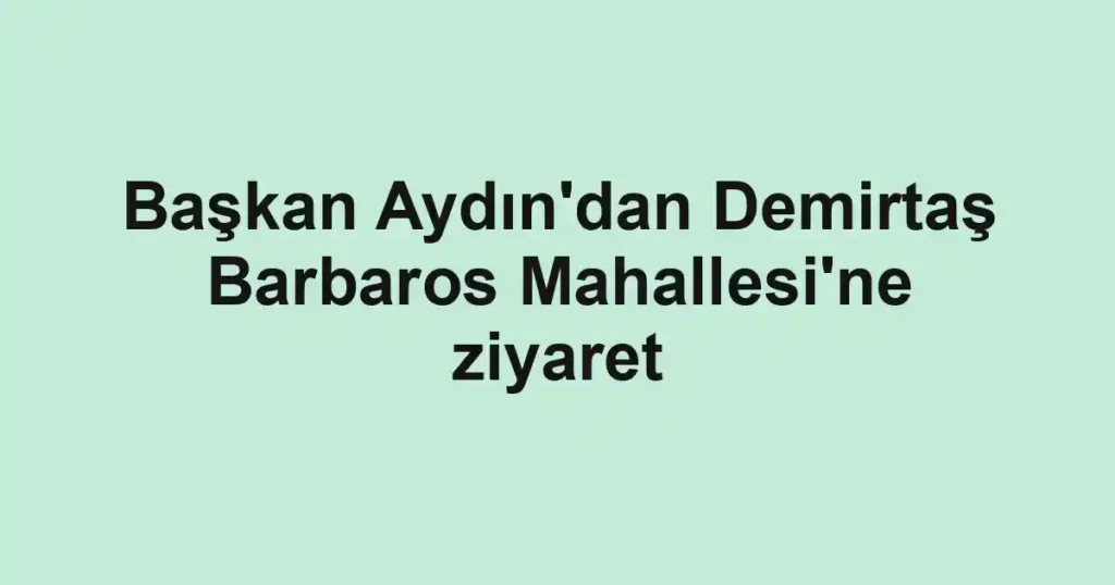 Başkan Aydın'dan Demirtaş Barbaros Mahallesi'ne ziyaret