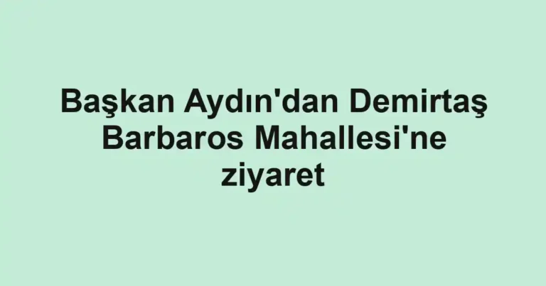 Başkan Aydın'dan Demirtaş Barbaros Mahallesi'ne ziyaret