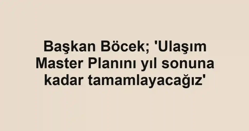 Başkan Böcek; 'Ulaşım Master Planını yıl sonuna kadar tamamlayacağız'