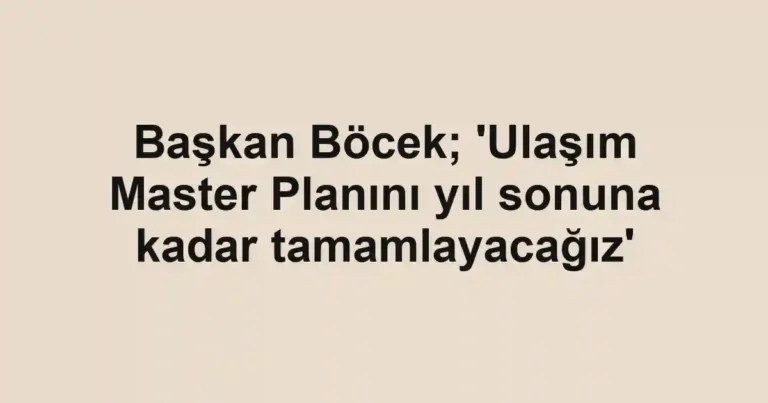 Başkan Böcek; 'Ulaşım Master Planını yıl sonuna kadar tamamlayacağız'