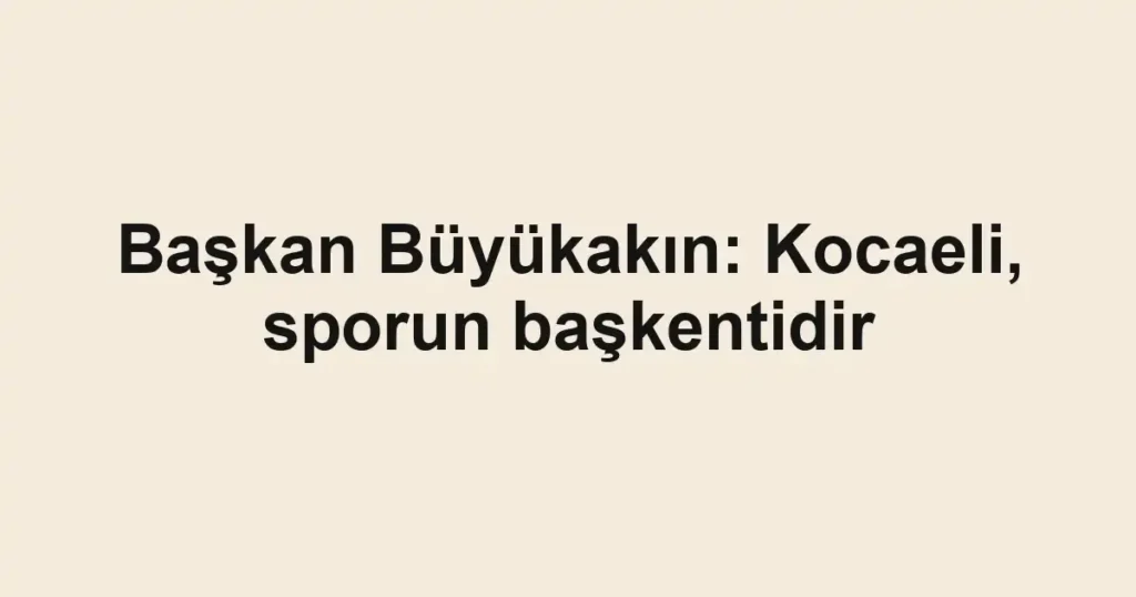 Başkan Büyükakın: Kocaeli, sporun başkentidir