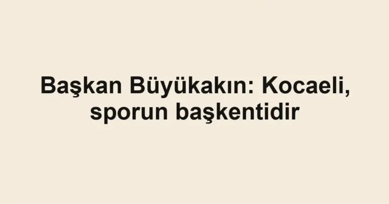 Başkan Büyükakın: Kocaeli, sporun başkentidir
