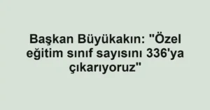 Başkan Büyükakın: "Özel eğitim sınıf sayısını 336'ya çıkarıyoruz"
