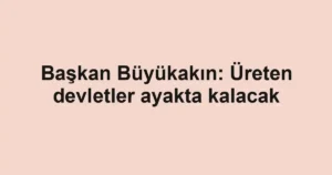 Başkan Büyükakın: Üreten devletler ayakta kalacak