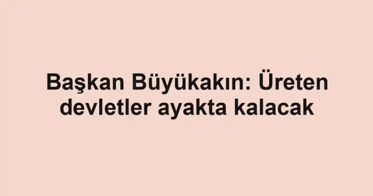 Başkan Büyükakın: Üreten devletler ayakta kalacak