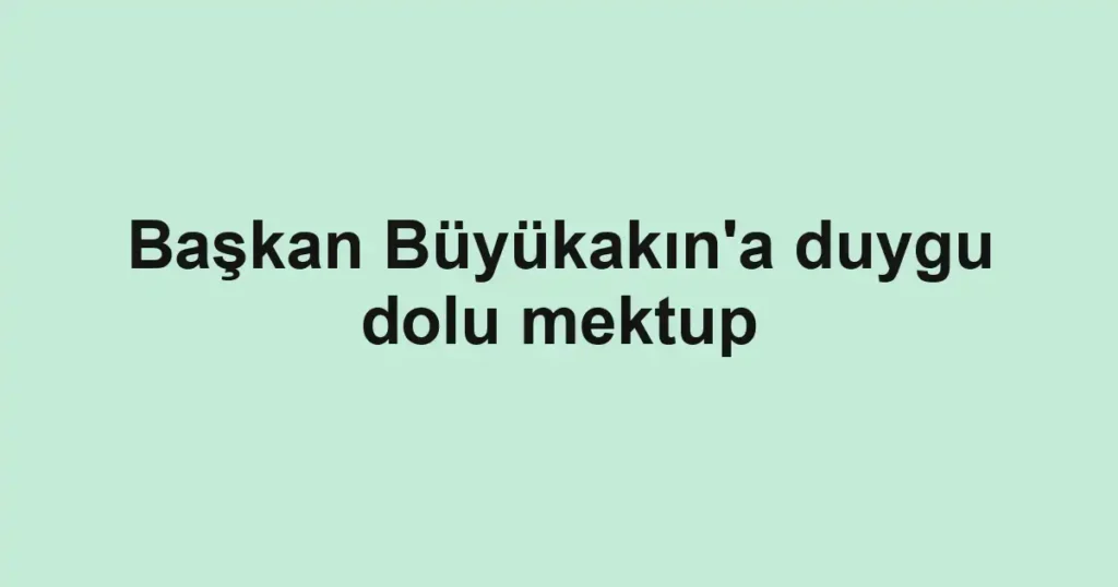 Başkan Büyükakın'a duygu dolu mektup