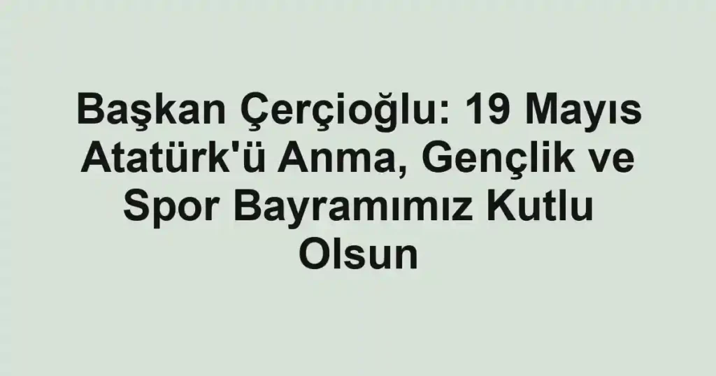 Başkan Çerçioğlu: 19 Mayıs Atatürk'ü Anma, Gençlik ve Spor Bayramımız Kutlu Olsun