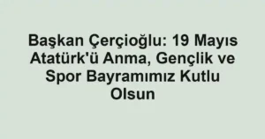 Başkan Çerçioğlu: 19 Mayıs Atatürk'ü Anma, Gençlik ve Spor Bayramımız Kutlu Olsun