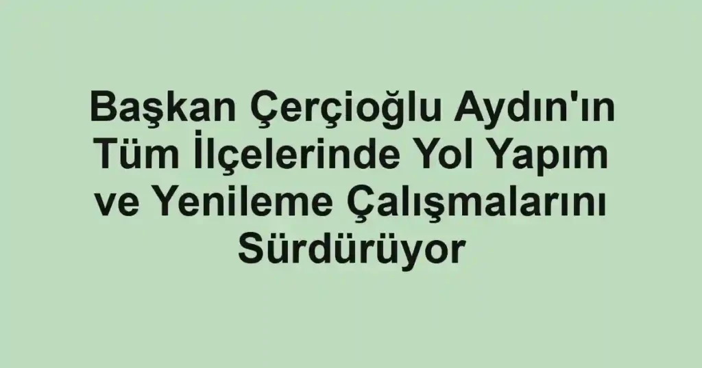 Başkan Çerçioğlu Aydın'ın Tüm İlçelerinde Yol Yapım ve Yenileme Çalışmalarını Sürdürüyor