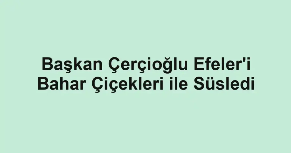 Başkan Çerçioğlu Efeler'i Bahar Çiçekleri ile Süsledi