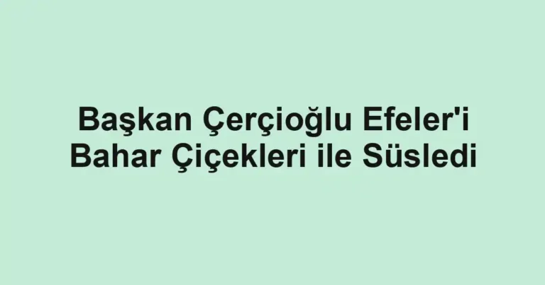 Başkan Çerçioğlu Efeler'i Bahar Çiçekleri ile Süsledi