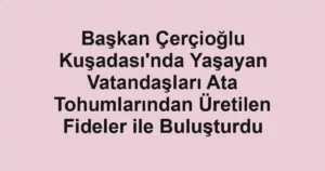 Başkan Çerçioğlu Kuşadası'nda Yaşayan Vatandaşları Ata Tohumlarından Üretilen Fideler ile Buluşturdu