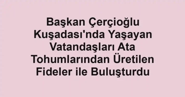 Başkan Çerçioğlu Kuşadası'nda Yaşayan Vatandaşları Ata Tohumlarından Üretilen Fideler ile Buluşturdu
