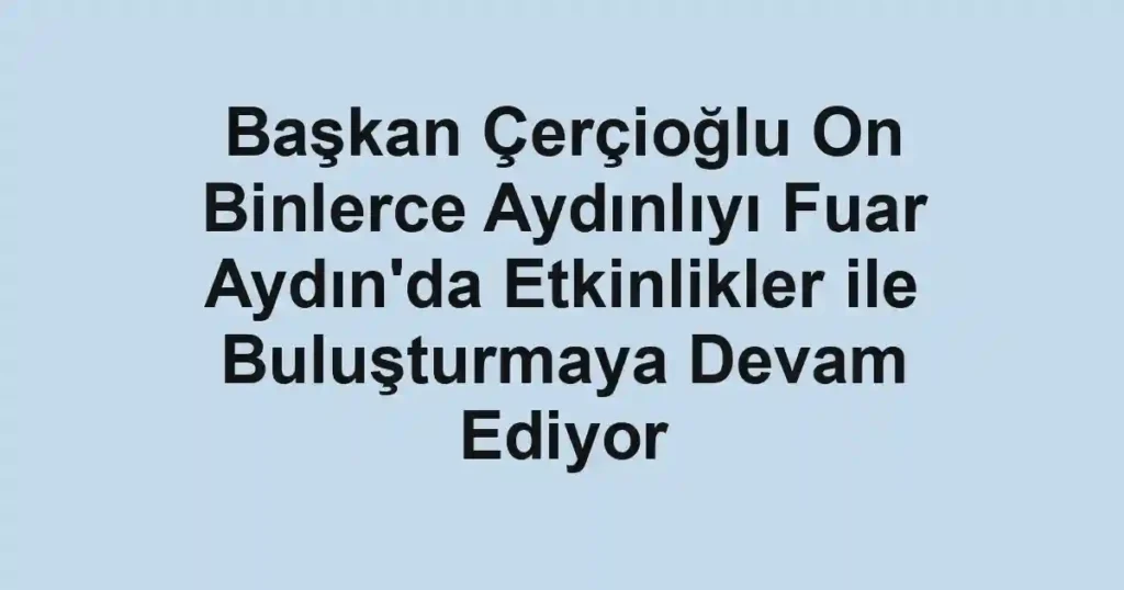 Başkan Çerçioğlu On Binlerce Aydınlıyı Fuar Aydın'da Etkinlikler ile Buluşturmaya Devam Ediyor