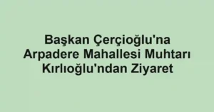 Başkan Çerçioğlu'na Arpadere Mahallesi Muhtarı Kırlıoğlu'ndan Ziyaret