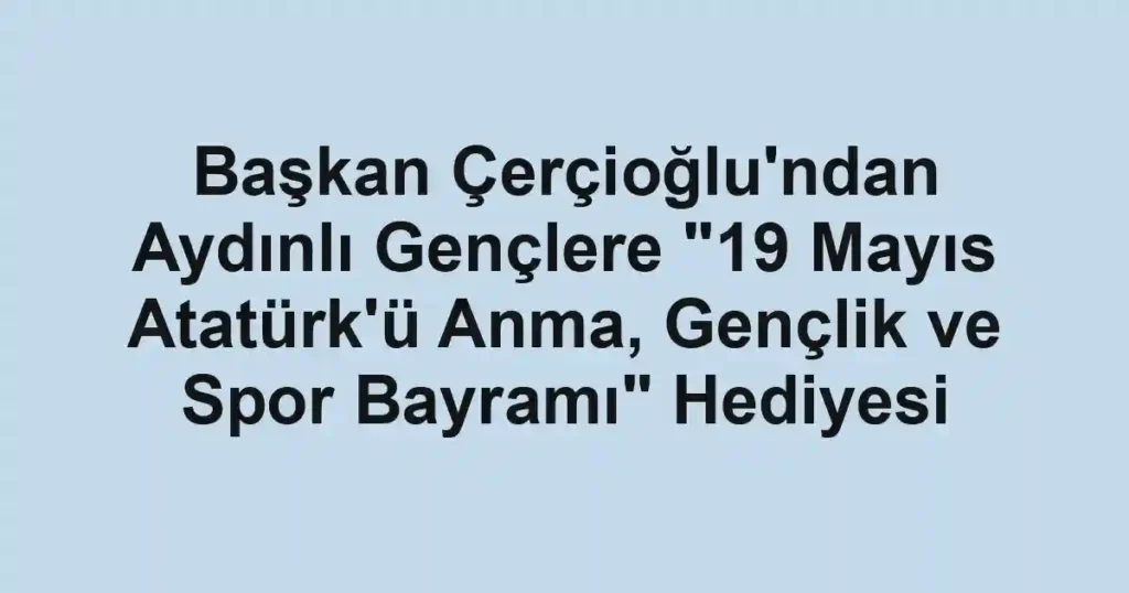 Başkan Çerçioğlu'ndan Aydınlı Gençlere "19 Mayıs Atatürk'ü Anma, Gençlik ve Spor Bayramı" Hediyesi